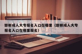 邯郸成人大专报名入口在哪里（邯郸成人大专报名入口在哪里报名）