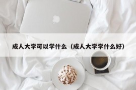 成人大学可以学什么（成人大学学什么好）