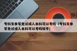 专科生参军免试成人本科可以考吗（专科生参军免试成人本科可以考吗知乎）