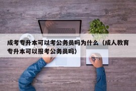 成考专升本可以考公务员吗为什么（成人教育专升本可以报考公务员吗）