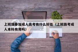 上班族参加成人高考有什么好处（上班族考成人本科有用吗）