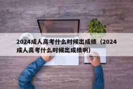 2024成人高考什么时候出成绩（2024成人高考什么时候出成绩啊）