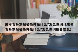 成考专升本报名条件是什么?怎么查询（成考专升本报名条件是什么?怎么查询报名信息）