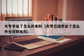 大专毕业了怎么升本科（大专已经毕业了怎么升全日制本科）