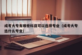 成考大专有哪些科目可以选择专业（成考大专选什么专业）