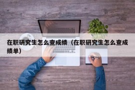 在职研究生怎么查成绩（在职研究生怎么查成绩单）