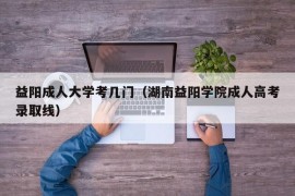 益阳成人大学考几门（湖南益阳学院成人高考录取线）