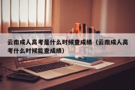 云南成人高考是什么时候查成绩（云南成人高考什么时候能查成绩）