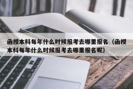 函授本科每年什么时候报考去哪里报名（函授本科每年什么时候报考去哪里报名呢）