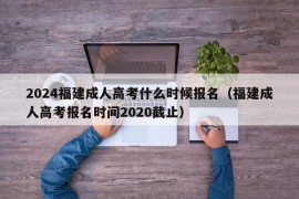 2024福建成人高考什么时候报名（福建成人高考报名时间2020截止）