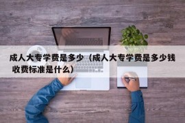 成人大专学费是多少（成人大专学费是多少钱 收费标准是什么）