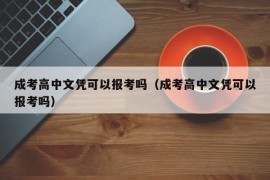 成考高中文凭可以报考吗（成考高中文凭可以报考吗）