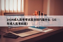 2024成人高考考试高分技巧是什么（21年成人高考科目）