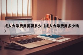 成人大学费用需要多少（成人大学费用多少钱）