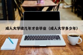 成人大学读几年才会毕业（成人大学多少年）