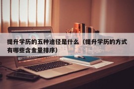 提升学历的五种途径是什么（提升学历的方式有哪些含金量排序）