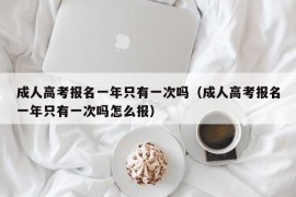 成人高考报名一年只有一次吗（成人高考报名一年只有一次吗怎么报）