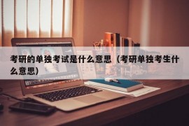 考研的单独考试是什么意思（考研单独考生什么意思）