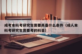 成考本科考研究生需要具备什么条件（成人本科考研究生需要考的科目）