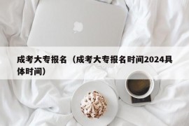 成考大专报名（成考大专报名时间2024具体时间）