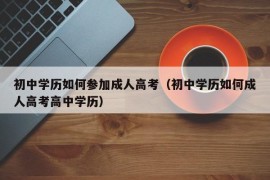 初中学历如何参加成人高考（初中学历如何成人高考高中学历）