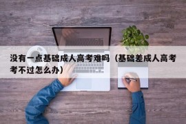 没有一点基础成人高考难吗（基础差成人高考考不过怎么办）