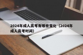 2024年成人高考有哪些变化（2024年成人高考时间）