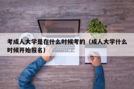 考成人大学是在什么时候考的（成人大学什么时候开始报名）