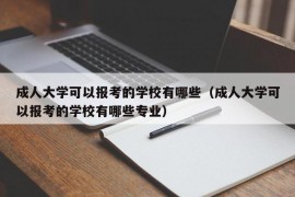 成人大学可以报考的学校有哪些（成人大学可以报考的学校有哪些专业）