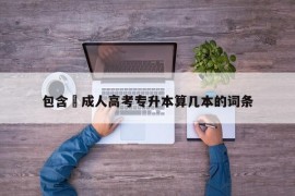 包含​成人高考专升本算几本的词条