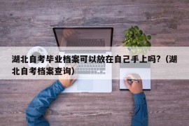 湖北自考毕业档案可以放在自己手上吗?（湖北自考档案查询）