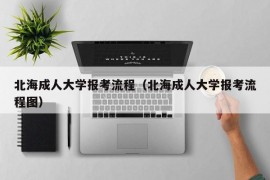 北海成人大学报考流程（北海成人大学报考流程图）