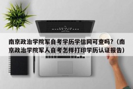 南京政治学院军自考学历学信网可查吗?（南京政治学院军人自考怎样打印学历认证报告）