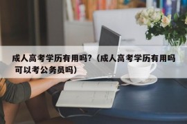 成人高考学历有用吗?（成人高考学历有用吗 可以考公务员吗）