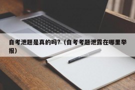 自考泄题是真的吗?（自考考题泄露在哪里举报）