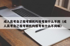 成人高考自己报考跟机构报考有什么不同（成人高考自己报考跟机构报考有什么不同嘛）