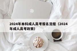 2024年本科成人高考报名流程（2024年成人高考政策）