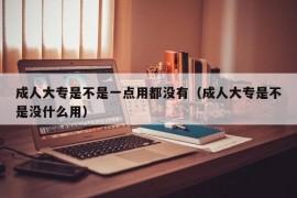 成人大专是不是一点用都没有（成人大专是不是没什么用）