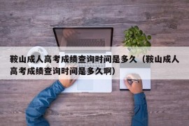 鞍山成人高考成绩查询时间是多久（鞍山成人高考成绩查询时间是多久啊）