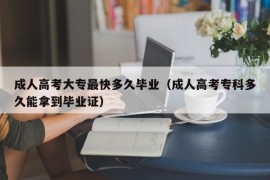 成人高考大专最快多久毕业（成人高考专科多久能拿到毕业证）