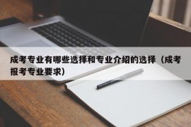 成考专业有哪些选择和专业介绍的选择（成考报考专业要求）