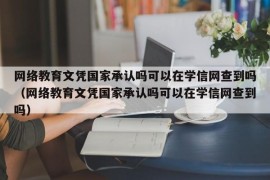 网络教育文凭国家承认吗可以在学信网查到吗（网络教育文凭国家承认吗可以在学信网查到吗）