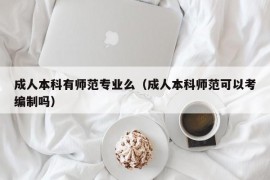 成人本科有师范专业么（成人本科师范可以考编制吗）