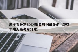 成考专升本2024报名时间是多少（202年成人高考专升本）