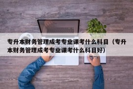 专升本财务管理成考专业课考什么科目（专升本财务管理成考专业课考什么科目好）