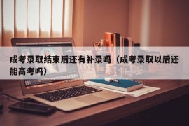 成考录取结束后还有补录吗（成考录取以后还能高考吗）