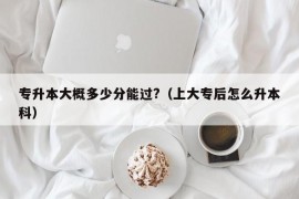 专升本大概多少分能过?（上大专后怎么升本科）