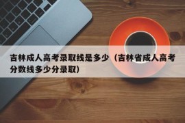 吉林成人高考录取线是多少（吉林省成人高考分数线多少分录取）