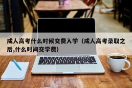 成人高考什么时候交费入学（成人高考录取之后,什么时间交学费）