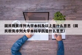 国民教育序列大学本科及以上是什么意思（国民教育序列大学本科学历是什么意思）